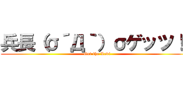 兵長（σ´Д｀）σゲッツ！！ (Get the Levi)