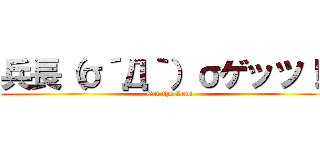 兵長（σ´Д｀）σゲッツ！！ (Get the Levi)