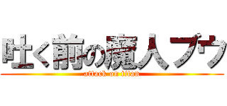 吐く前の魔人ブウ (attack on titan)