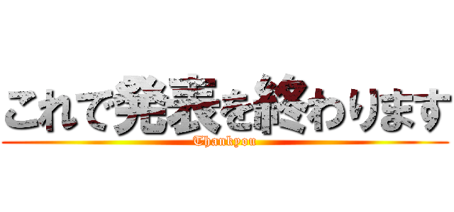 これで発表を終わります (Thankyou)