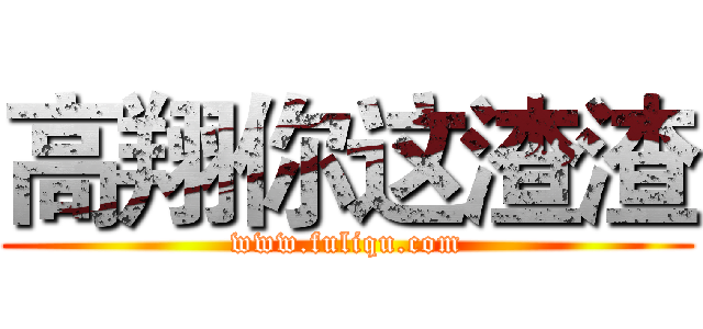高翔你这渣渣 (www.fuliqu.com)