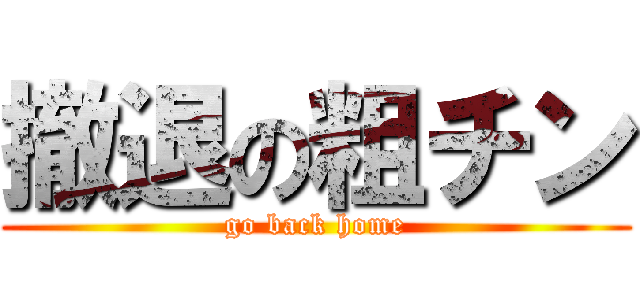 撤退の粗チン (go back home)