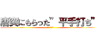 唐突にもらった”平手打ち” (予想外の”肘”)