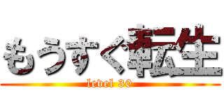 もうすぐ転生 (level 30)