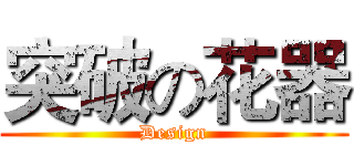 突破の花器 (Design)