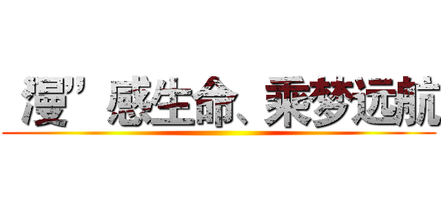 “漫”感生命、乘梦远航 ()