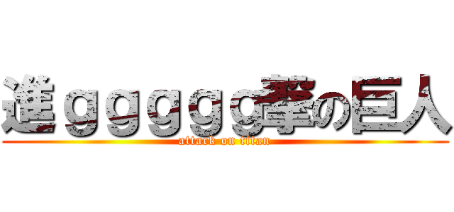 進ｇｇｇｇｇ撃の巨人 (attack on titan)