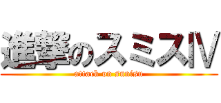 進撃のスミスⅣ (attack on sunisu)