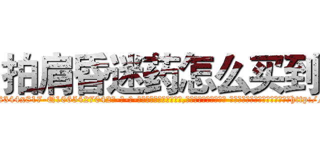 拍肩昏迷药怎么买到 (拍肩昏迷药怎么买到【电-话151x68344x817-Q1065427042元-吉-药-业】我们做的是长期生意,靠的是老客户长期支持 拍肩昏迷药怎么买到在发表了一篇http://sngk.net/nIdl2v

参考消息网我们做的是长期生意,靠的是老客户长期支持也许我们早该意识到，就连鲍勃·霍斯金斯（金球奖戏剧类电影男主角 
)