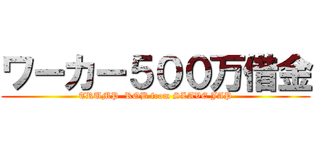 ワーカー５００万借金 (TRUMP  ROB from SLAVE JAP)
