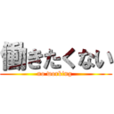 働きたくない (no working )