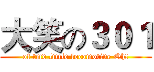 大笑の３０１ (of tmd little locomotive Oh!)