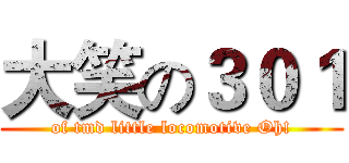 大笑の３０１ (of tmd little locomotive Oh!)