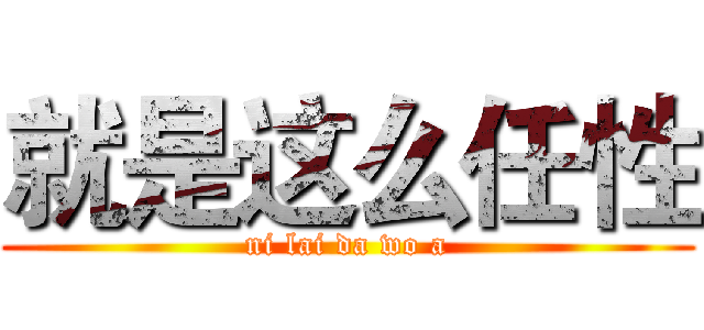 就是这么任性 (ni lai da wo a)