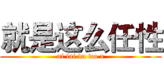 就是这么任性 (ni lai da wo a)