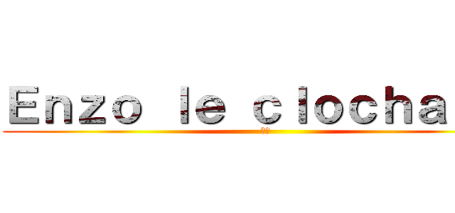Ｅｎｚｏ ｌｅ ｃｌｏｃｈａｒｄ  (🤣🤣)