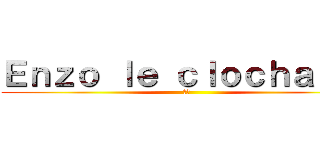Ｅｎｚｏ ｌｅ ｃｌｏｃｈａｒｄ  (🤣🤣)