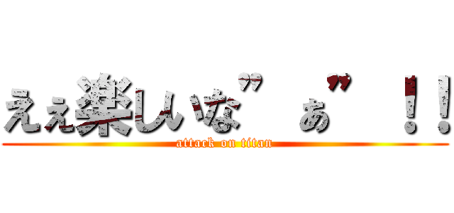 えぇ楽しいな”ぁ”！！ (attack on titan)