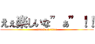 えぇ楽しいな”ぁ”！！ (attack on titan)