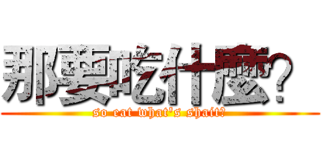 那要吃什麼？ (so eat what's shait?)