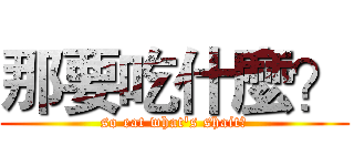 那要吃什麼？ (so eat what's shait?)