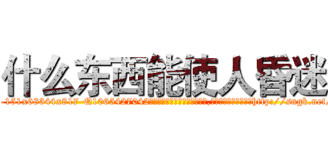 什么东西能使人昏迷 (什么东西能使人昏迷【电-151x68344x817-Q1065427042元吉药业】我们做的是长期生意,靠的是老客户长期支持http://sngk.net/sdZYPf

参考消息网我们做的是长期生意,靠的是老客户长期支持也许我们早该意识到，就连鲍勃·霍斯金斯（金球奖戏剧类电影男主角 
)