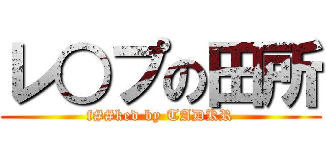 レ○プの田所 (f##ked by TADKR)