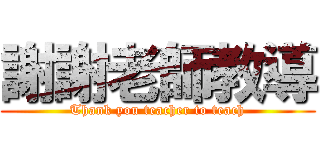 謝謝老師教導 (Thank you teacher to teach)