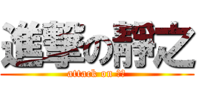 進撃の靜之 (attack on 靜之)