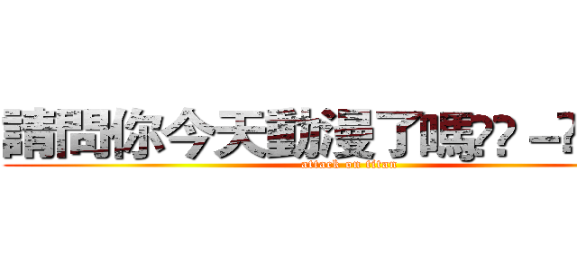 請問你今天動漫了嗎ฅʕ－̫͡－ʔฅ (attack on titan)