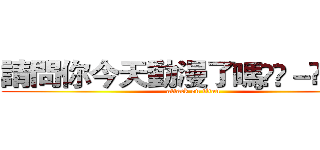 請問你今天動漫了嗎ฅʕ－̫͡－ʔฅ (attack on titan)