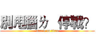 別甩腦ㄌ   停戰？ (attack on titan)