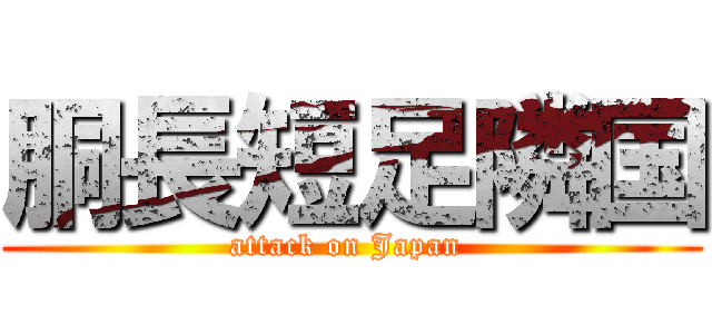 胴長短足隣国 (attack on Japan )