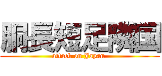 胴長短足隣国 (attack on Japan )