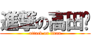 進撃の高田‼ (attack on titan)