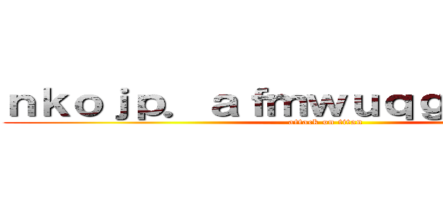 ｎｋｏｊｐ．ａｆｍｗｕｑｇ．ｄｊｇｔｗ (attack on titan)