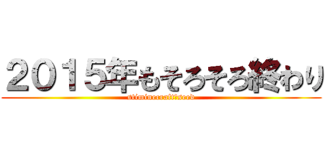 ２０１５年もそろそろ終わり (stiminecraftとseed)