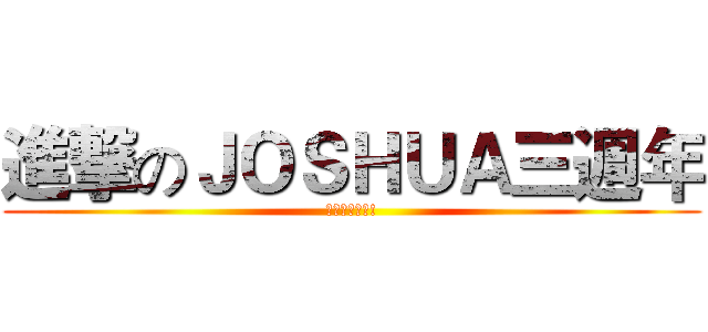 進撃のＪＯＳＨＵＡ三週年 (點可以唔來呀!)