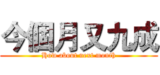 今個月又九成 (How about next month)