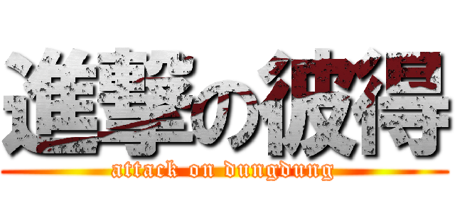 進撃の彼得 (attack on dungdung)