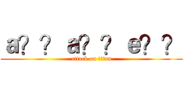 ａ？？ａ？？ｅ？？ (attack on titan)