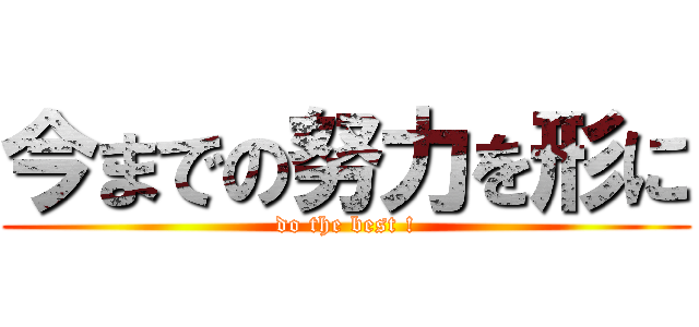 今までの努力を形に (do the best !)