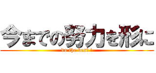 今までの努力を形に (do the best !)