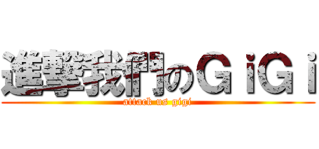 進撃我們のＧｉＧｉ (attack us gigi)