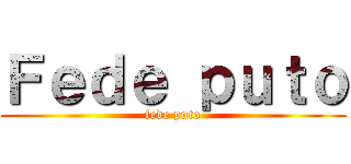 Ｆｅｄｅ ｐｕｔｏ (fede puto)