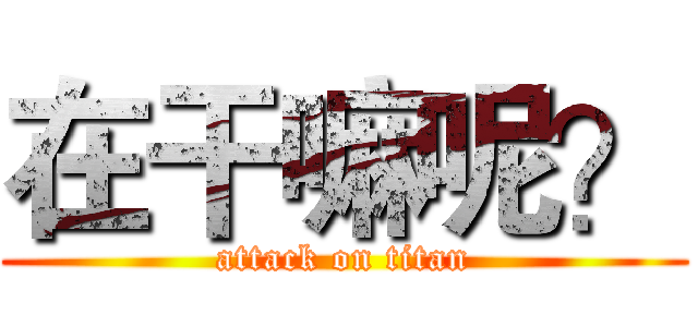 在干嘛呢？ (attack on titan)