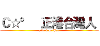 Ｃ☆°   正港台灣人  (attack on titan)