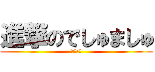 進撃のでしゅましゅ (へらくあ)