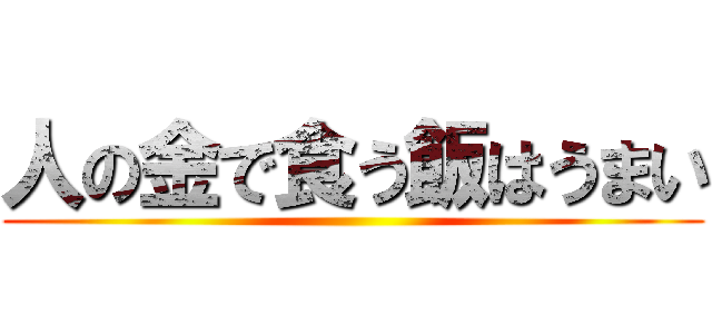 人の金で食う飯はうまい ()