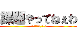 課題やってねぇわ (｡･*･:≡(　ε:))